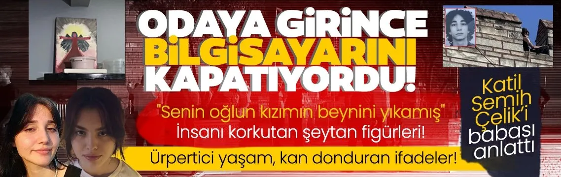 SON DAKİKA: Katil Semih Çelik’i babası anlattı: Odasında insanı korkutan şeytani figürler! SABAH tüm detaylara ulaştı