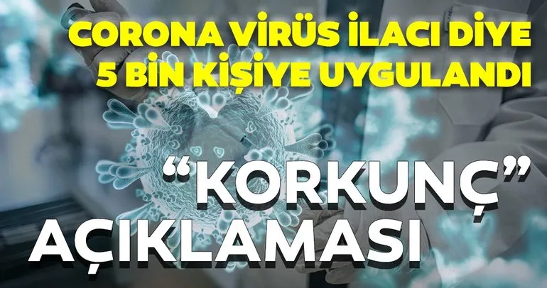 Koronavirüs ilacı diye 5 bin kişiye uygulamışlardı! Bilim insanlarından 'korkunç' açıklaması