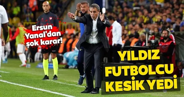 Ersun Yanal'dan Fenerbahçe'nin yıldızına kesik!