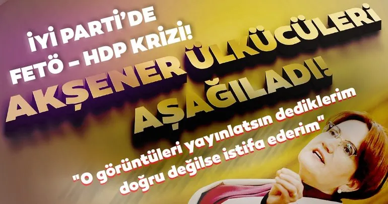 Son Dakika Haberi! İYİ Parti’de FETÖ - HDP krizi! ’Akşener o görüntüleri yayınlatsın dediklerim doğru değilse istifa ederim’