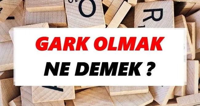 Gark olmak Ne Demek? TDK’ya Göre Gark olmak Sözlük Anlamı Nedir?