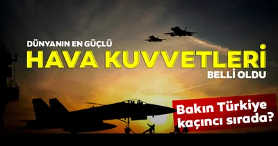 Dünyanın en güçlü hava kuvvetleri listesi açıklandı! Bakın Türkiye kaçıncı sırada
