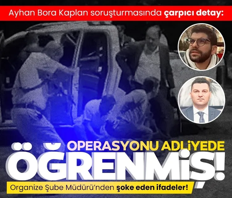 Ayhan Bora Kaplan soruşturmasında çarpıcı detay: Organize Şube Müdürü operasyonu adliyede öğrenmiş!