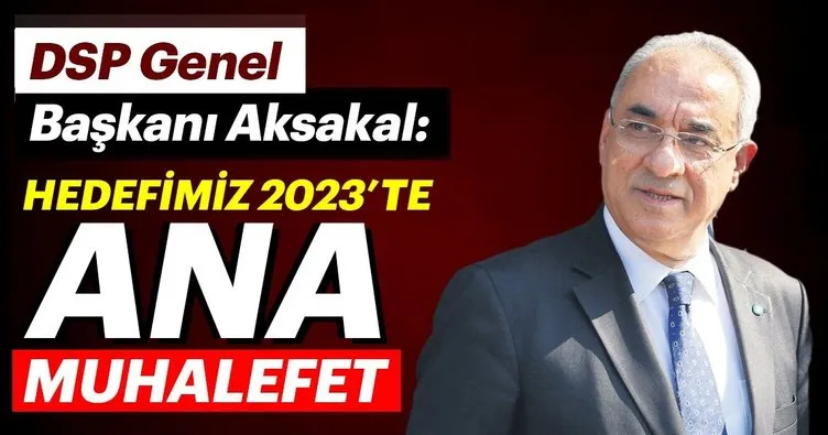 DSP genel başkanı Aksakal: Hedefimiz 2023’te ana muhalefet