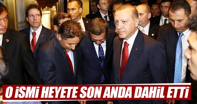 Erdoğan, o ismi heyete son anda dahil etti