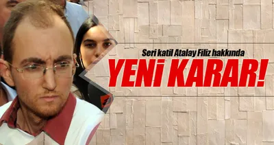 Seri katil Atalay Filiz hakkında yeni karar!