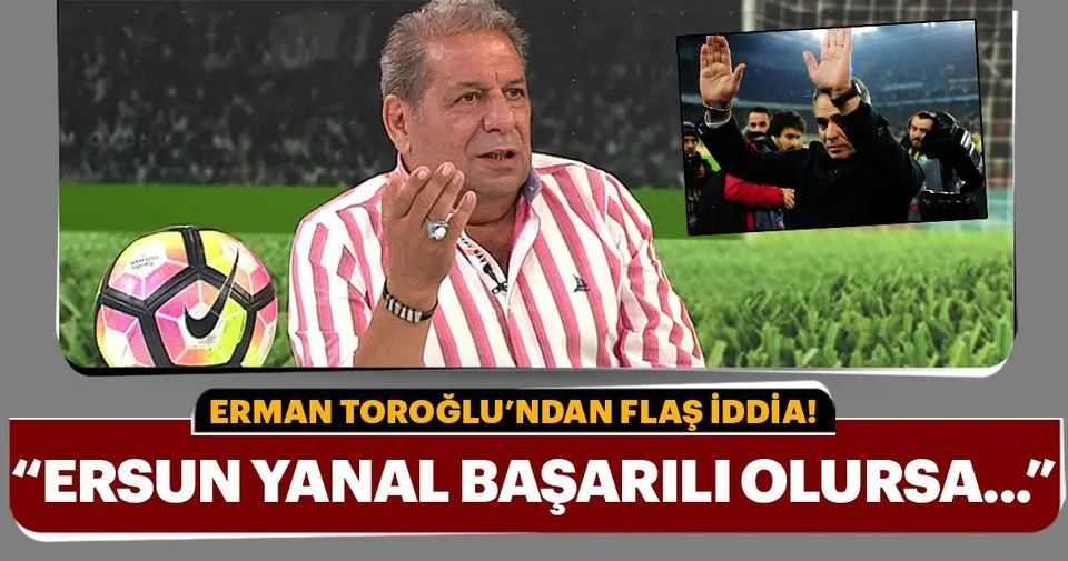 Erman Toroğlu'ndan Ersun Yanal yorumu - Spor Haberleri