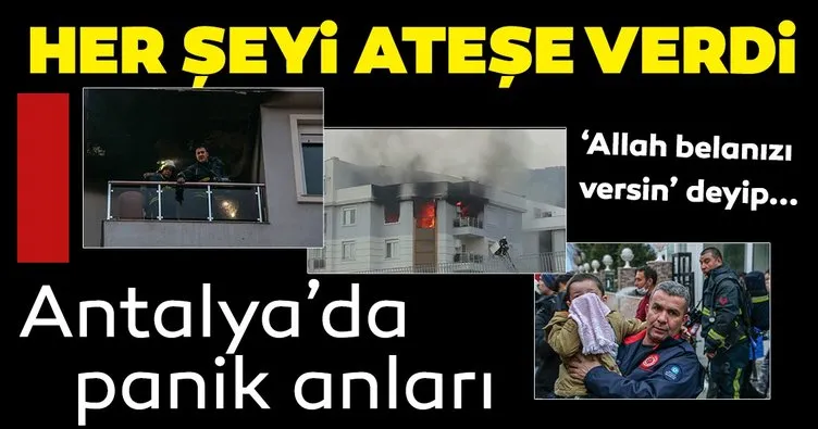 ’Allah belanızı versin’ deyip her şeyi ateşe verdi! Antalya’da dehşet anları