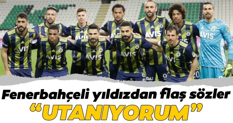 Fenerbahçeli yıldızdan flaş sözler: Utanıyorum