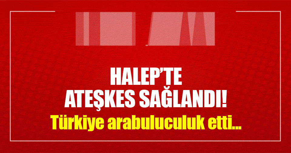 Halep’te ateşkes sağlandı!