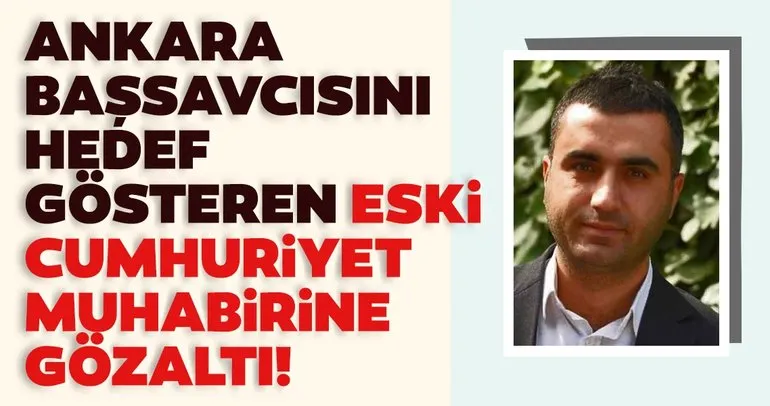 Ankara Başsavcısı’nı hedef gösteren Cumhuriyet eski Muhabiri gözaltına alındı