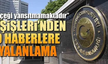 Dışişleri’nden o haberlere yalanlama
