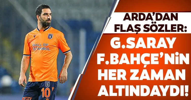 Arda Turan’dan flaş sözler: Galatasaray Fenerbahçe’nin her zaman altındaydı!