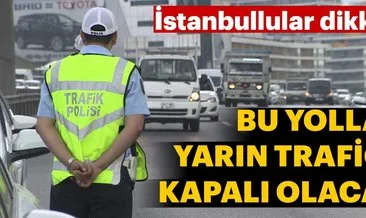 İstanbul’da o yollar yarın trafiğe kapalı