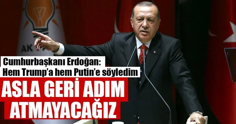 Trump’a da Putin’e de dedim ki... Geldiğimiz noktadan geri adım atmayız