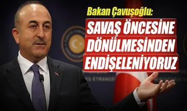 Bakan Çavuşoğlu: Savaş öncesine dönülmesinden endişeleniyoruz