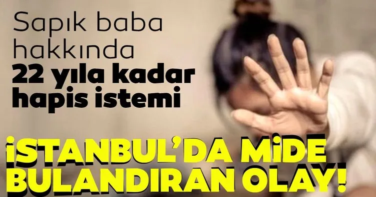 Son dakika haberi: İstanbul’da mide bulandıran olay! Sapık baba hakkında 22 yıla kadar hapis istemi