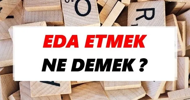Eda etmek Ne Demek? TDK’ya Göre Eda etmek Sözlük Anlamı Nedir?