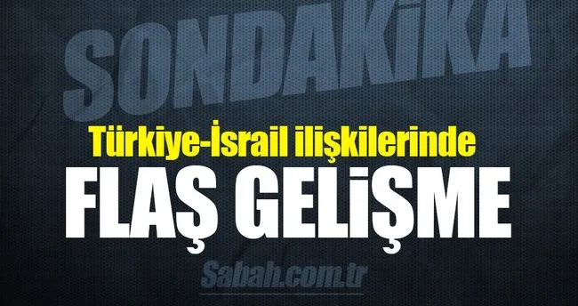 Türkiye İsrail ilişkilerinde flaş gelişme