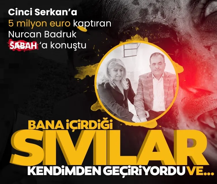 Cinci Serkan’a 5 milyon euro kaptıran Nurcan Badruk SABAH’a konuştu: İçirdiği sıvılarla kendimden geçiyordum