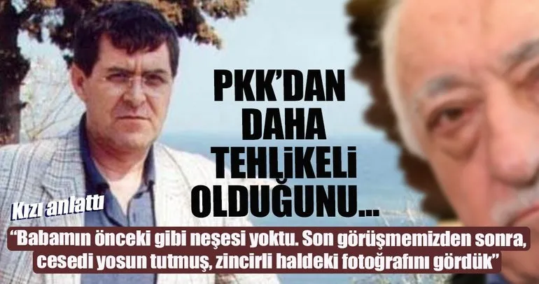 ’’Babam Gülen’in PKK’dan daha tehlikeli olduğunu söylüyordu’’