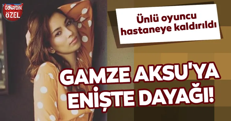 Ünlü oyuncu Gamze Aksu’ya enişte dayağı