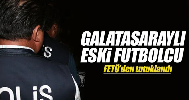 Galatasaraylı eski futbolcu FETÖ’den tutuklandı!