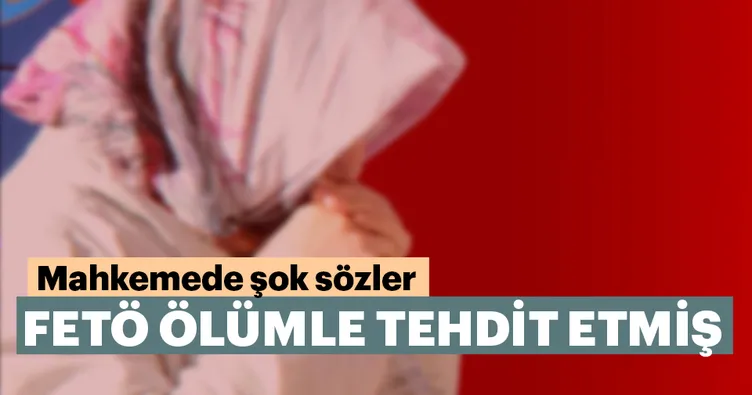 FETÖ ölümle tehdit etmiş