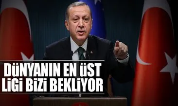 Cumhurbaşkanı Erdoğan: Dünyanın en üst ligi bizi bekliyor