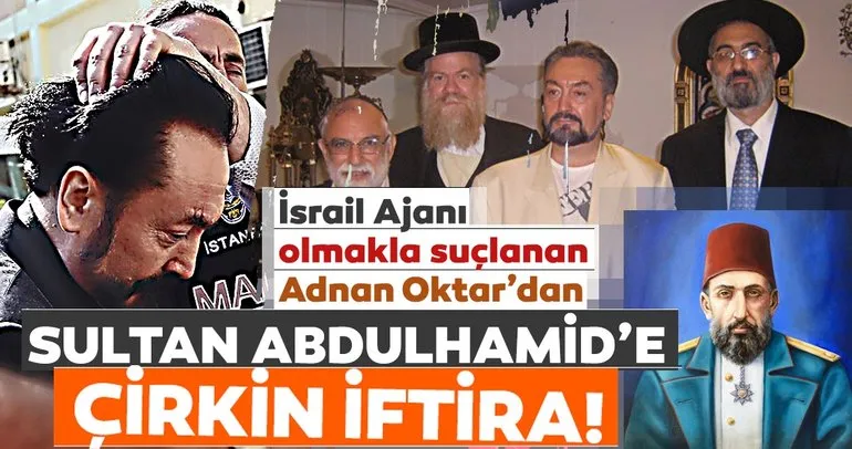 İsrail ajanı olmakla suçlanan Adnan Oktar’dan Sultan Abdulhamid’e çirkin iftira
