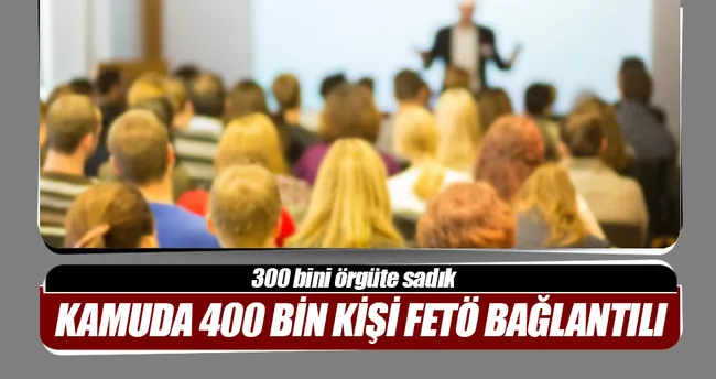 Kamuda 400 bin kişi FETÖ bağlantılı