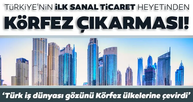 Türkiye’nin ilk sanal ticaret heyetinden Körfez’e çıkarma!