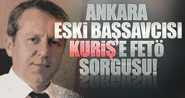 Ankara eski Başsavcısı Kuriş’e FETÖ sorgusu