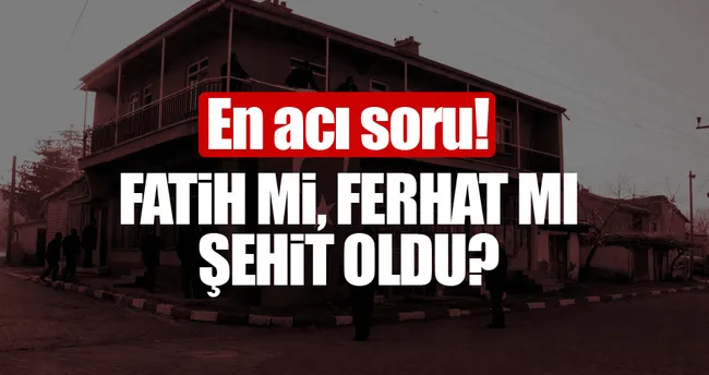 En acı soru: Fatih mi Ferhat mı şehit oldu?