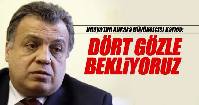 Rusya’nın Ankara Büyükelçisi Karlov: Dört gözle bekliyoruz