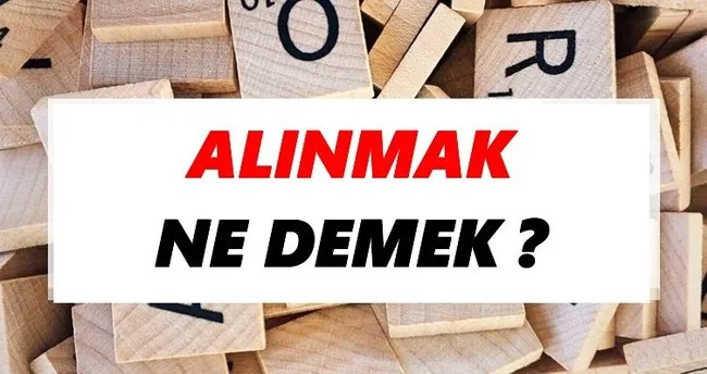 Alınmak Ne Demek? TDK’ya Göre Alınmak Sözlük Anlamı Nedir?
