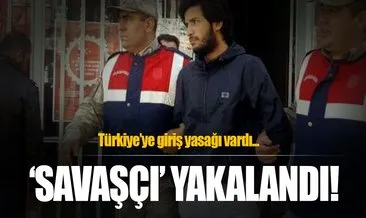 Türkiye’ye giriş yasağı bulunan ‘Savaşçı’ yakalandı
