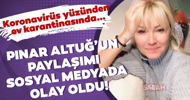 Koronavirüs yüzünden ev karantinasında olan Pınar Altuğ’un paylaşımı sosyal medyada olay oldu!