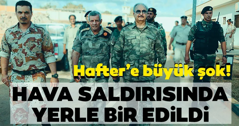 Hafter'e büyük şok! Hava saldırısında yerle bir edildi